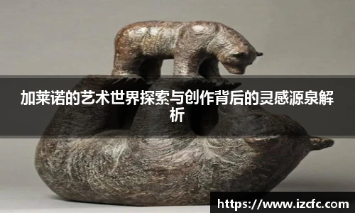 qy千亿加莱诺的艺术世界探索与创作背后的灵感源泉解析