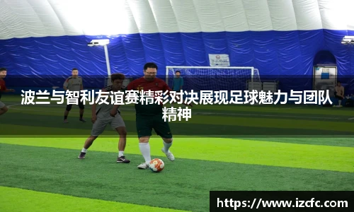 波兰与智利友谊赛精彩对决展现足球魅力与团队精神