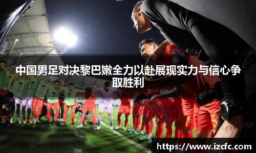 中国男足对决黎巴嫩全力以赴展现实力与信心争取胜利