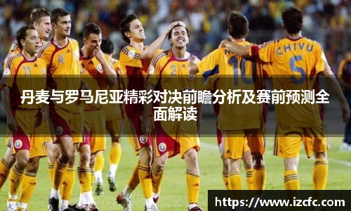 丹麦与罗马尼亚精彩对决前瞻分析及赛前预测全面解读