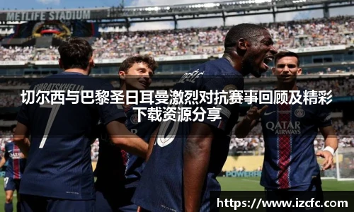 切尔西与巴黎圣日耳曼激烈对抗赛事回顾及精彩下载资源分享