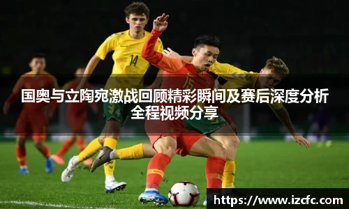 国奥与立陶宛激战回顾精彩瞬间及赛后深度分析全程视频分享