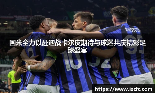 国米全力以赴迎战卡尔皮期待与球迷共庆精彩足球盛宴