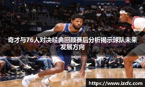 qy千亿奇才与76人对决经典回顾赛后分析揭示球队未来发展方向